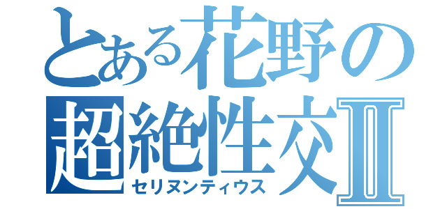 とある花野の超絶性交Ⅱ（セリヌンティウス）