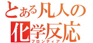 とある凡人の化学反応（フロンティア）