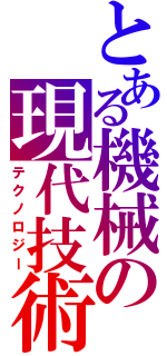 とある機械の現代技術（テクノロジー）