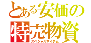 とある安価の特売物資（スペシャルアイテム）