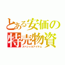 とある安価の特売物資（スペシャルアイテム）