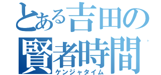 とある吉田の賢者時間（ケンジャタイム）