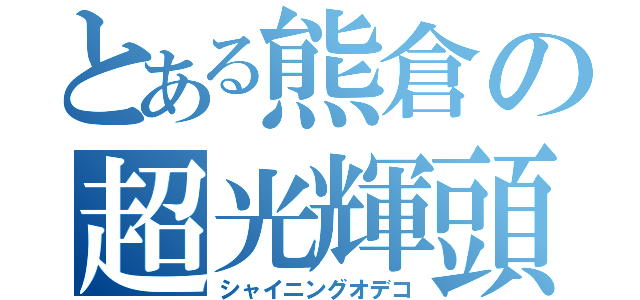 とある熊倉の超光輝頭（シャイニングオデコ）