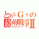 とあるＧ＋の最萌戰爭Ⅱ（サイモエセンソウ）