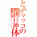 とあるマツコの超巨神体（デラックス）