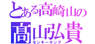 とある高崎山の髙山弘貴（モンキーキング）