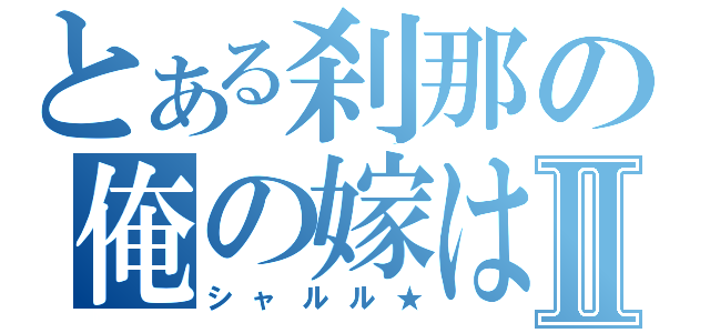 とある刹那の俺の嫁はⅡ（シャルル★）