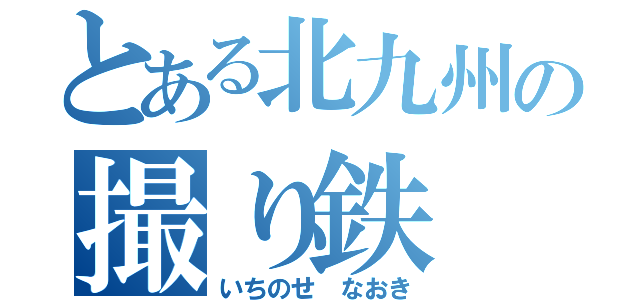 とある北九州の撮り鉄（いちのせ なおき）