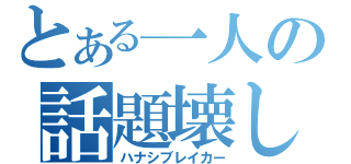 とある一人の話題壊し（ハナシブレイカー）