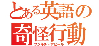 とある英語の奇怪行動（フジキチ・アピール）