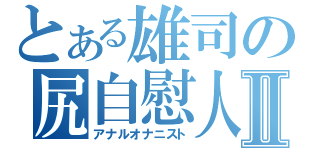 とある雄司の尻自慰人Ⅱ（アナルオナニスト）