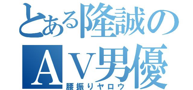 とある隆誠のＡＶ男優（腰振りヤロウ）