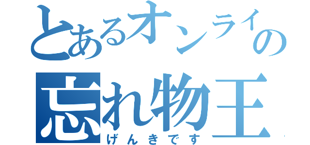 とあるオンラインゲームの忘れ物王（げんきです）