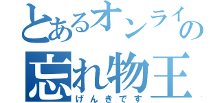 とあるオンラインゲームの忘れ物王（げんきです）