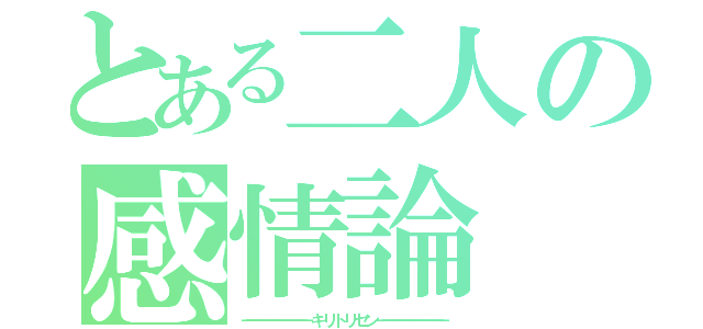 とある二人の感情論（－－－－－－－－－－－－ キ リ ト リ セ ン －－－－－－－－－－－－）