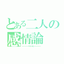 とある二人の感情論（－－－－－－－－－－－－ キ リ ト リ セ ン －－－－－－－－－－－－）