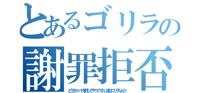 とあるゴリラの謝罪拒否（どうか＞＞１を許してやってくれ、彼はゴリラなんだ）