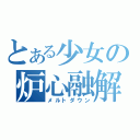 とある少女の炉心融解（メルトダウン）