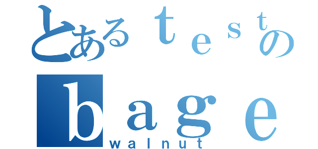 とあるｔｅｓｔのｂａｇｅｌ（ｗａｌｎｕｔ）