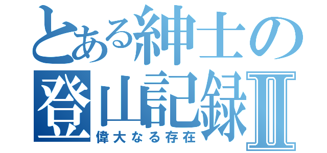 とある紳士の登山記録Ⅱ（偉大なる存在）