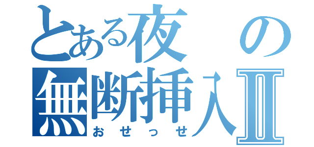 とある夜の無断挿入Ⅱ（おせっせ）