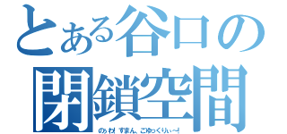 とある谷口の閉鎖空間（のぅわ！すまん、ごゆっくりぃ～！）