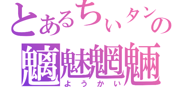 とあるちぃタンの魑魅魍魎（ようかい）