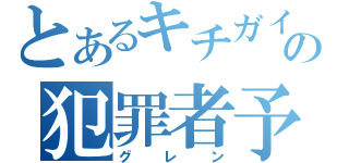 とあるキチガイの犯罪者予備軍（グレン）