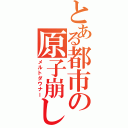 とある都市の原子崩し（メルトダウナー）