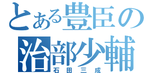 とある豊臣の治部少輔（石田三成）