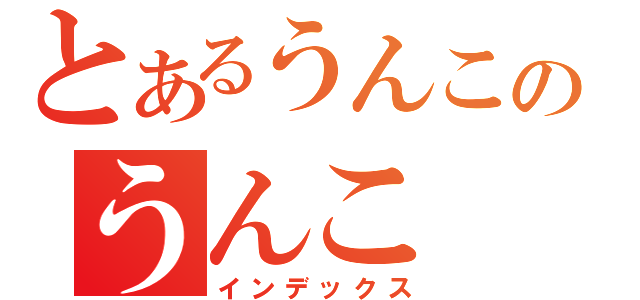 とあるうんこのうんこ（インデックス）