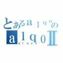 とあるａｌｑｏｅのａｌｑｏｅⅡ（ａｌｑｏｅ）