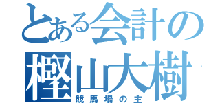 とある会計の樫山大樹（競馬場の主）