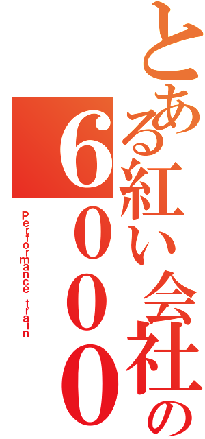 とある紅い会社の６０００（Ｐｅｒｆｏｒｍａｎｃｅ ｔｒａｉｎ）