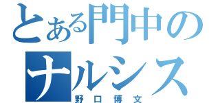 とある門中のナルシスト（野口博文）