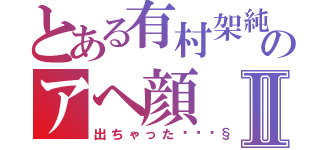 とある有村架純のアヘ顔Ⅱ（出ちゃった💧）