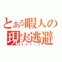 とある暇人の現実逃避（エスケープ）