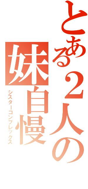 とある２人の妹自慢（シスターコンプレックス）