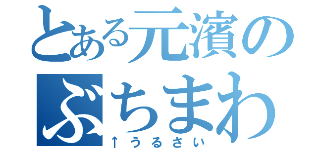 とある元濱のぶちまわしてー（↑うるさい）