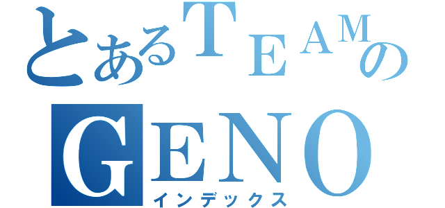 とあるＴＥＡＭのＧＥＮＯＣＩＤＥ（インデックス）