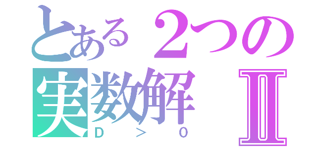 とある２つの実数解Ⅱ（Ｄ＞０）