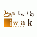 とあるｔｗｉｔｔｅｒのｉｗａｋ者（ただのバカ）