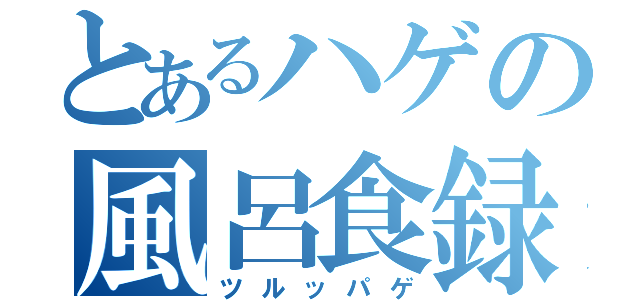 とあるハゲの風呂食録（ツルッパゲ）