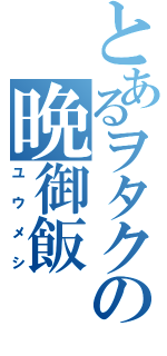 とあるヲタクの晩御飯（ユウメシ）