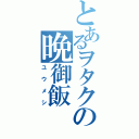 とあるヲタクの晩御飯（ユウメシ）