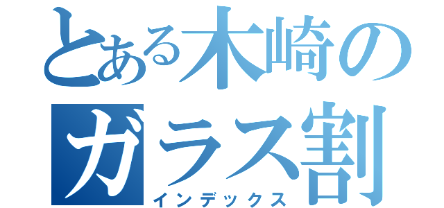 とある木崎のガラス割り（インデックス）