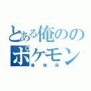 とある俺ののポケモン（最強説）