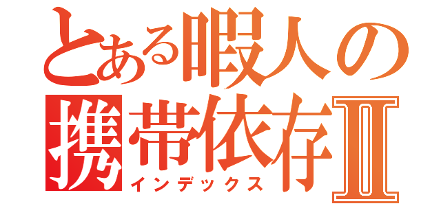 とある暇人の携帯依存症Ⅱ（インデックス）