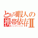 とある暇人の携帯依存症Ⅱ（インデックス）