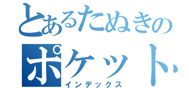 とあるたぬきのポケットの中（インデックス）